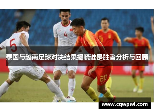 泰国与越南足球对决结果揭晓谁是胜者分析与回顾