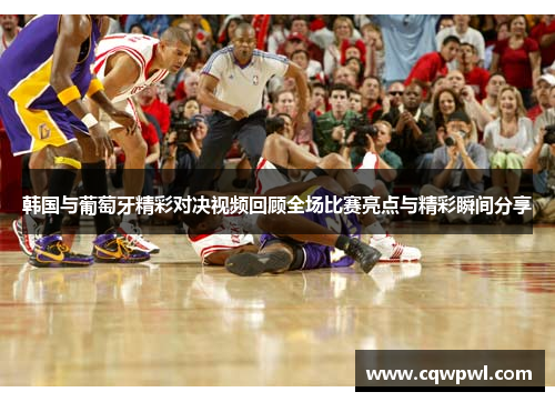 韩国与葡萄牙精彩对决视频回顾全场比赛亮点与精彩瞬间分享